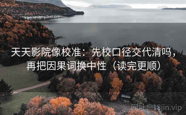 天天影院像校准：先校口径交代清吗，再把因果词换中性（读完更顺）