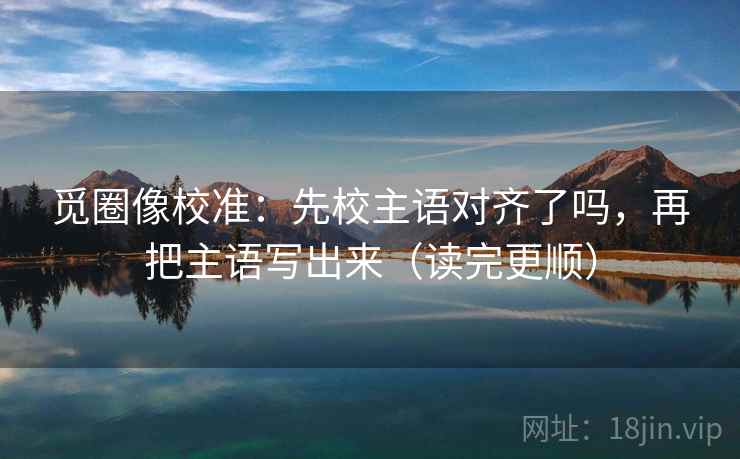 觅圈像校准：先校主语对齐了吗，再把主语写出来（读完更顺）  第2张