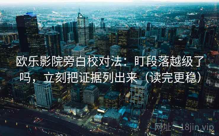 欧乐影院旁白校对法：盯段落越级了吗，立刻把证据列出来（读完更稳）  第2张