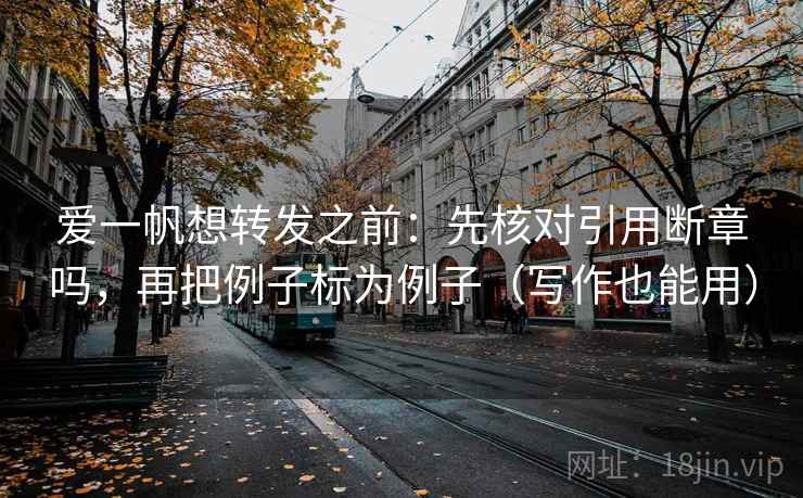 爱一帆想转发之前：先核对引用断章吗，再把例子标为例子（写作也能用）  第2张