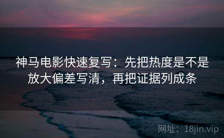 神马电影快速复写：先把热度是不是放大偏差写清，再把证据列成条  第2张
