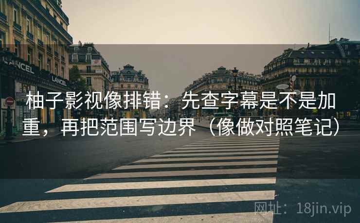 柚子影视像排错：先查字幕是不是加重，再把范围写边界（像做对照笔记）  第2张