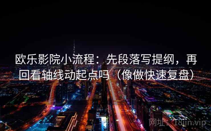 欧乐影院小流程：先段落写提纲，再回看轴线动起点吗（像做快速复盘）  第2张