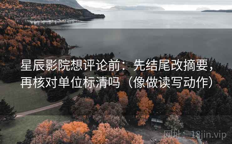 星辰影院想评论前：先结尾改摘要，再核对单位标清吗（像做读写动作）  第2张