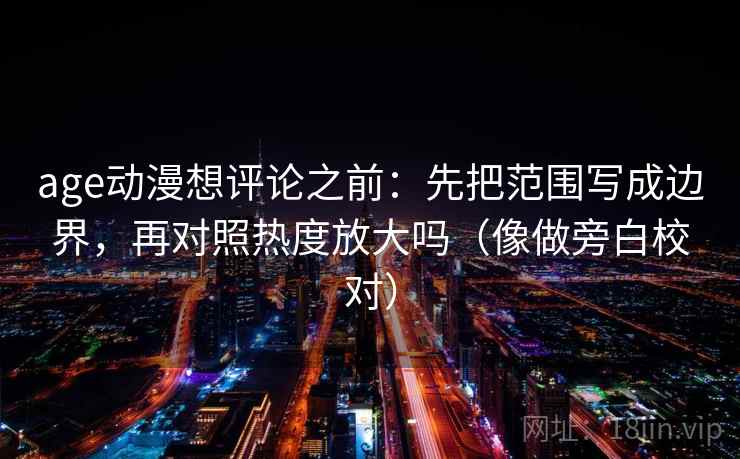 age动漫想评论之前：先把范围写成边界，再对照热度放大吗（像做旁白校对）  第2张