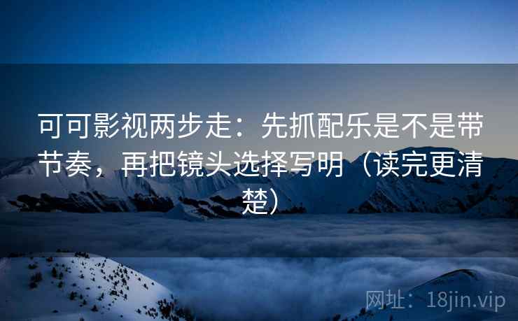 可可影视两步走：先抓配乐是不是带节奏，再把镜头选择写明（读完更清楚）  第2张