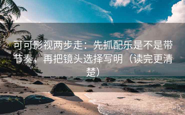 可可影视两步走：先抓配乐是不是带节奏，再把镜头选择写明（读完更清楚）