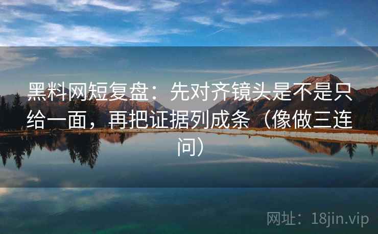 黑料网短复盘：先对齐镜头是不是只给一面，再把证据列成条（像做三连问）
