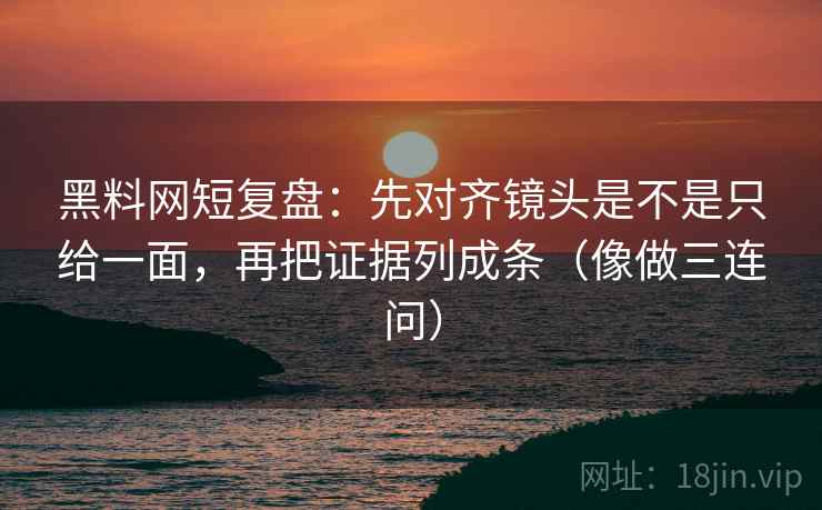黑料网短复盘：先对齐镜头是不是只给一面，再把证据列成条（像做三连问）  第2张